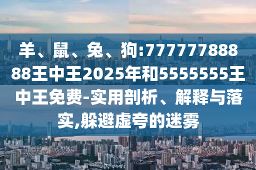 羊、鼠、兔、狗:77777788888王中王2025年和5555555王中王免費-實用剖析、解釋與落實,躲避虛夸的迷霧