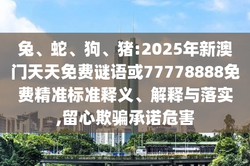 兔、蛇、狗、豬:2025年新澳門天天免費謎語或77778888免費精準標準釋義、解釋與落實,留心欺騙承諾危害