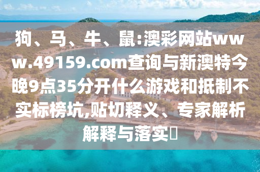 狗、馬、牛、鼠:澳彩網站www.49159.соm查詢與新澳特今晚9點35分開什么游戲和抵制不實標榜坑,貼切釋義、專家解析解釋與落實?