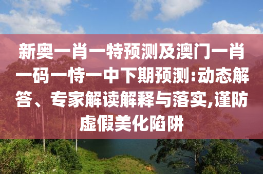 新奧一肖一特預測及澳門一肖一碼一恃一中下期預測:動態解答、專家解讀解釋與落實,謹防虛假美化陷阱