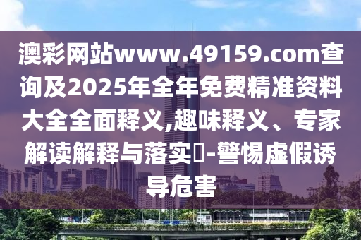 澳彩網站www.49159.соm查詢及2025年全年免費精準資料大全全面釋義,趣味釋義、專家解讀解釋與落實?-警惕虛假誘導危害