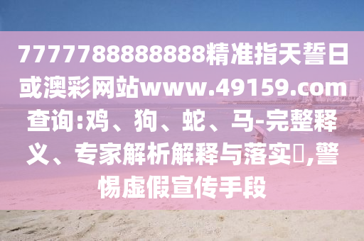 7777788888888精準(zhǔn)指天誓日或澳彩網(wǎng)站www.49159.соm查詢:雞、狗、蛇、馬-完整釋義、專家解析解釋與落實(shí)?,警惕虛假宣傳手段