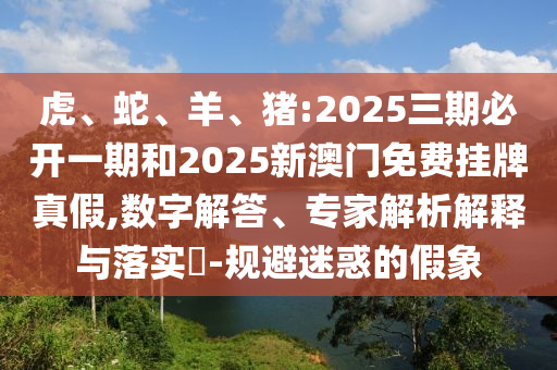 虎、蛇、羊、豬:2025三期必開一期和2025新澳門免費(fèi)掛牌真假,數(shù)字解答、專家解析解釋與落實(shí)?-規(guī)避迷惑的假象