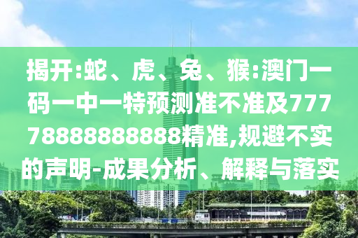 揭開(kāi):蛇、虎、兔、猴:澳門(mén)一碼一中一特預(yù)測(cè)準(zhǔn)不準(zhǔn)及77778888888888精準(zhǔn),規(guī)避不實(shí)的聲明-成果分析、解釋與落實(shí)