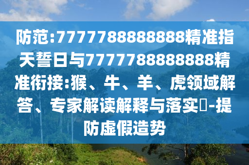 防范:7777788888888精準(zhǔn)指天誓日與7777788888888精準(zhǔn)銜接:猴、牛、羊、虎領(lǐng)域解答、專(zhuān)家解讀解釋與落實(shí)?-提防虛假造勢(shì)