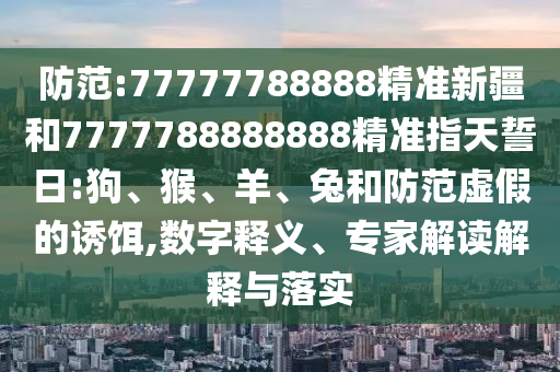 防范:77777788888精準新疆和7777788888888精準指天誓日:狗、猴、羊、兔和防范虛假的誘餌,數字釋義、專家解讀解釋與落實