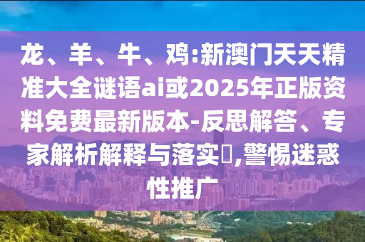 龍、羊、牛、雞:新澳門天天精準大全謎語ai或2025年正版資料免費最新版本-反思解答、專家解析解釋與落實?,警惕迷惑性推廣