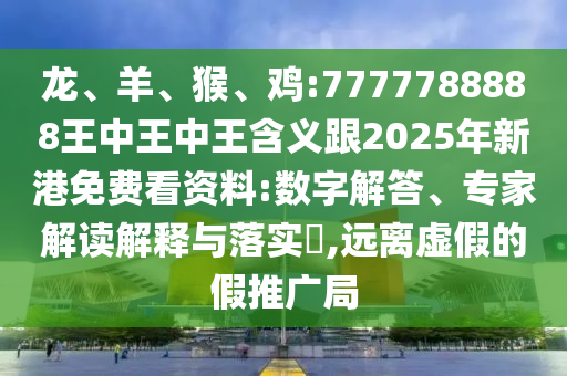 龍、羊、猴、雞:7777788888王中王中王含義跟2025年新港免費看資料:數字解答、專家解讀解釋與落實?,遠離虛假的假推廣局