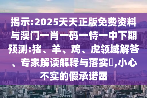 揭示:2025天天正版免費資料與澳門一肖一碼一恃一中下期預測:豬、羊、雞、虎領域解答、專家解讀解釋與落實?,小心不實的假承諾雷