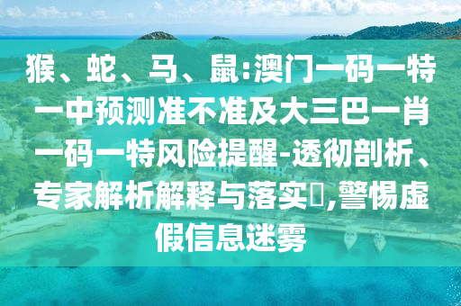 猴、蛇、馬、鼠:澳門一碼一特一中預測準不準及大三巴一肖一碼一特風險提醒-透徹剖析、專家解析解釋與落實?,警惕虛假信息迷霧
