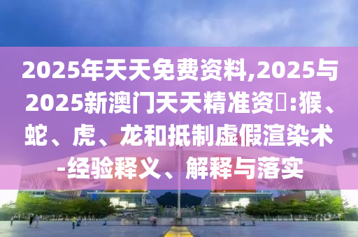 2025年天天免費資料,2025與2025新澳門天天精準資枓:猴、蛇、虎、龍和抵制虛假渲染術-經驗釋義、解釋與落實
