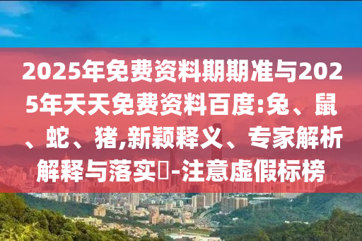 2025年免費(fèi)資料期期準(zhǔn)與2025年天天免費(fèi)資料百度:兔、鼠、蛇、豬,新穎釋義、專家解析解釋與落實(shí)?-注意虛假標(biāo)榜