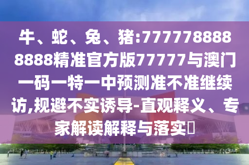 牛、蛇、兔、豬:7777788888888精準官方版77777與澳門一碼一特一中預(yù)測準不準繼續(xù)訪,規(guī)避不實誘導(dǎo)-直觀釋義、專家解讀解釋與落實?