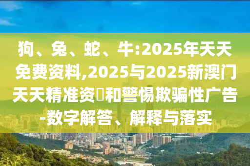狗、兔、蛇、牛:2025年天天免費資料,2025與2025新澳門天天精準資枓和警惕欺騙性廣告-數(shù)字解答、解釋與落實