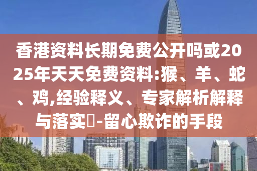 香港資料長期免費公開嗎或2025年天天免費資料:猴、羊、蛇、雞,經驗釋義、專家解析解釋與落實?-留心欺詐的手段