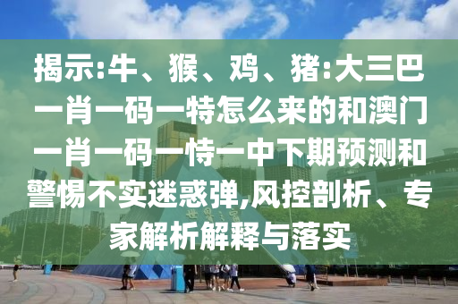揭示:牛、猴、雞、豬:大三巴一肖一碼一特怎么來的和澳門一肖一碼一恃一中下期預測和警惕不實迷惑彈,風控剖析、專家解析解釋與落實
