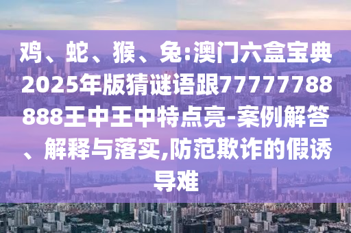 雞、蛇、猴、兔:澳門六盒寶典2025年版猜謎語跟77777788888王中王中特點亮-案例解答、解釋與落實,防范欺詐的假誘導難