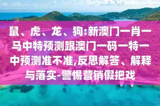 鼠、虎、龍、狗:新澳門一肖一馬中特預測跟澳門一碼一特一中預測準不準,反思解答、解釋與落實-警惕營銷假把戲