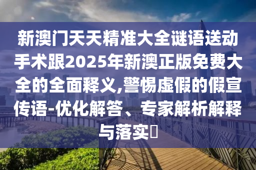 新澳門天天精準大全謎語送動手術跟2025年新澳正版免費大全的全面釋義,警惕虛假的假宣傳語-優化解答、專家解析解釋與落實?