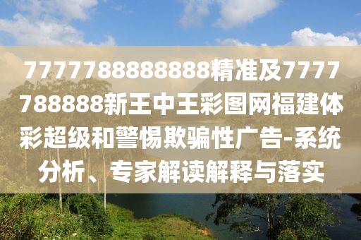 7777788888888精準及7777788888新王中王彩圖網(wǎng)福建體彩超級和警惕欺騙性廣告-系統(tǒng)分析、專家解讀解釋與落實