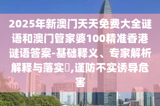 2025年新澳門天天免費大全謎語和澳門管家婆100精準香港謎語答案-基礎釋義、專家解析解釋與落實?,謹防不實誘導危害
