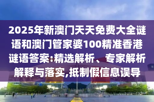 2025年新澳門天天免費大全謎語和澳門管家婆100精準香港謎語答案:精選解析、專家解析解釋與落實,抵制假信息誤導