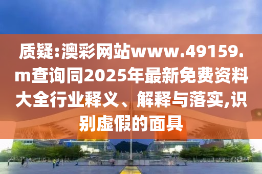 質(zhì)疑:澳彩網(wǎng)站www.49159.m查詢同2025年最新免費資料大全行業(yè)釋義、解釋與落實,識別虛假的面具