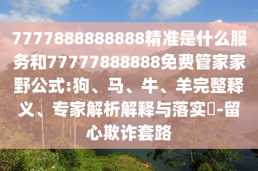 7777888888888精準(zhǔn)是什么服務(wù)和77777888888免費(fèi)管家家野公式:狗、馬、牛、羊完整釋義、專家解析解釋與落實(shí)?-留心欺詐套路