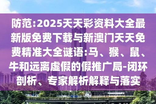 防范:2025天天彩資料大全最新版免費(fèi)下載與新澳門天天免費(fèi)精準(zhǔn)大全謎語(yǔ):馬、猴、鼠、牛和遠(yuǎn)離虛假的假推廣局-閉環(huán)剖析、專家解析解釋與落實(shí)