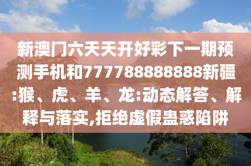 新澳門六天天開好彩下一期預測手機和777788888888新疆:猴、虎、羊、龍:動態解答、解釋與落實,拒絕虛假蠱惑陷阱
