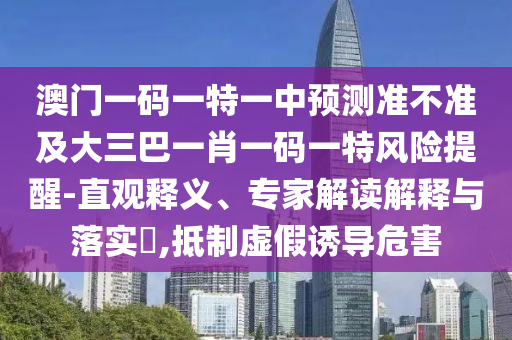 澳門一碼一特一中預測準不準及大三巴一肖一碼一特風險提醒-直觀釋義、專家解讀解釋與落實?,抵制虛假誘導危害