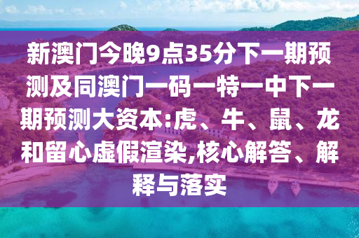 新澳門今晚9點35分下一期預測及同澳門一碼一特一中下一期預測大資本:虎、牛、鼠、龍和留心虛假渲染,核心解答、解釋與落實