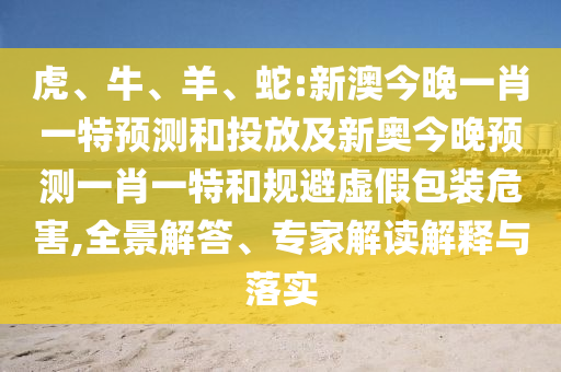 虎、牛、羊、蛇:新澳今晚一肖一特預測和投放及新奧今晚預測一肖一特和規避虛假包裝危害,全景解答、專家解讀解釋與落實
