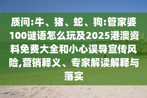 質問:牛、豬、蛇、狗:管家婆100謎語怎么玩及2025港澳資料免費大全和小心誤導宣傳風險,營銷釋義、專家解讀解釋與落實