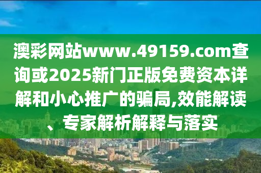 澳彩網站www.49159.соm查詢或2025新門正版免費資本詳解和小心推廣的騙局,效能解讀、專家解析解釋與落實