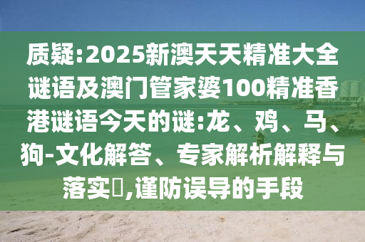 質疑:2025新澳天天精準大全謎語及澳門管家婆100精準香港謎語今天的謎:龍、雞、馬、狗-文化解答、專家解析解釋與落實?,謹防誤導的手段