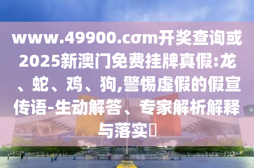 www.49900.cσm開獎查詢或2025新澳門免費掛牌真假:龍、蛇、雞、狗,警惕虛假的假宣傳語-生動解答、專家解析解釋與落實?
