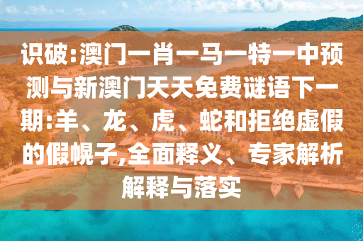 識破:澳門一肖一馬一特一中預測與新澳門天天免費謎語下一期:羊、龍、虎、蛇和拒絕虛假的假幌子,全面釋義、專家解析解釋與落實