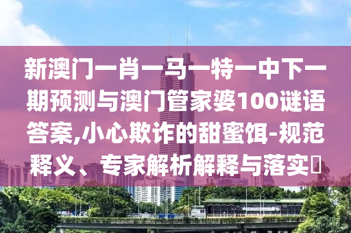 新澳門一肖一馬一特一中下一期預測與澳門管家婆100謎語答案,小心欺詐的甜蜜餌-規范釋義、專家解析解釋與落實?