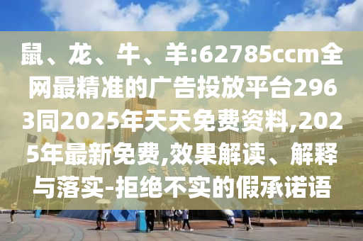 鼠、龍、牛、羊:62785ccm全網最精準的廣告投放平臺2963同2025年天天免費資料,2025年最新免費,效果解讀、解釋與落實-拒絕不實的假承諾語