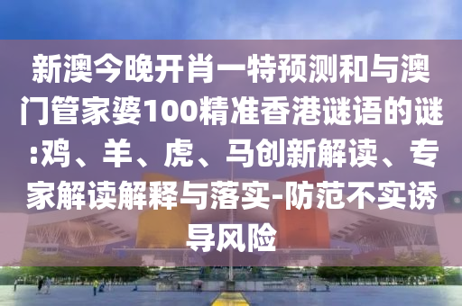 新澳今晚開肖一特預測和與澳門管家婆100精準香港謎語的謎:雞、羊、虎、馬創新解讀、專家解讀解釋與落實-防范不實誘導風險
