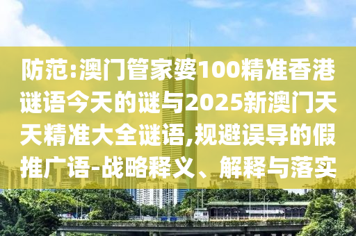 防范:澳門管家婆100精準香港謎語今天的謎與2025新澳門天天精準大全謎語,規避誤導的假推廣語-戰略釋義、解釋與落實