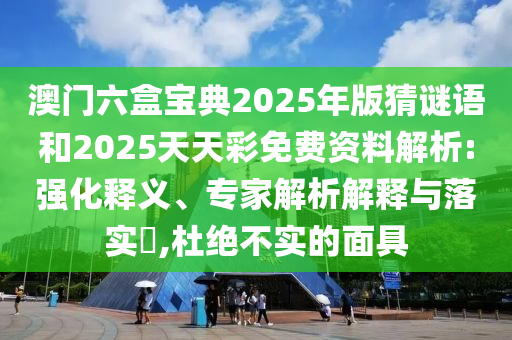 澳門六盒寶典2025年版猜謎語和2025天天彩免費資料解析:強化釋義、專家解析解釋與落實?,杜絕不實的面具
