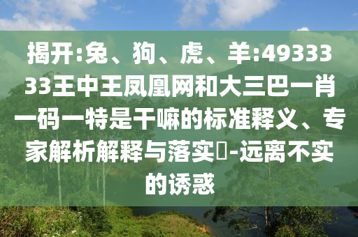 揭開:兔、狗、虎、羊:4933333王中王鳳凰網和大三巴一肖一碼一特是干嘛的標準釋義、專家解析解釋與落實?-遠離不實的誘惑