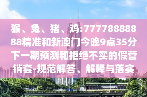 猴、兔、豬、雞:77778888888精準和新澳門今晚9點35分下一期預測和拒絕不實的假營銷套-規范解答、解釋與落實
