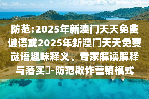 防范:2025年新澳門天天免費謎語或2025年新澳門天天免費謎語趣味釋義、專家解讀解釋與落實?-防范欺詐營銷模式