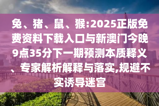 兔、豬、鼠、猴:2025正版免費資料下載入口與新澳門今晚9點35分下一期預測本質釋義、專家解析解釋與落實,規避不實誘導迷宮