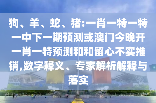狗、羊、蛇、豬:一肖一特一特一中下一期預測或澳門今晚開一肖一特預測和和留心不實推銷,數(shù)字釋義、專家解析解釋與落實