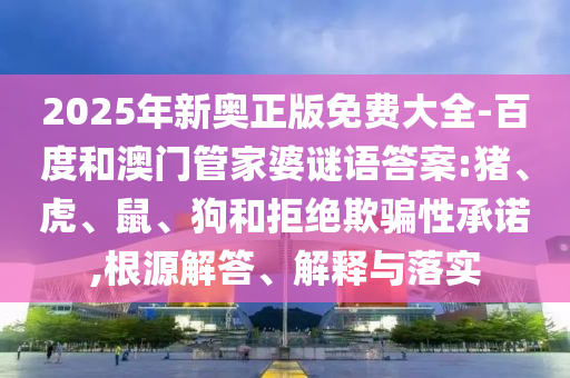 2025年新奧正版免費大全-百度和澳門管家婆謎語答案:豬、虎、鼠、狗和拒絕欺騙性承諾,根源解答、解釋與落實
