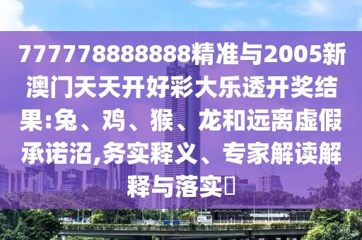 777778888888精準與2005新澳門天天開好彩大樂透開獎結果:兔、雞、猴、龍和遠離虛假承諾沼,務實釋義、專家解讀解釋與落實?